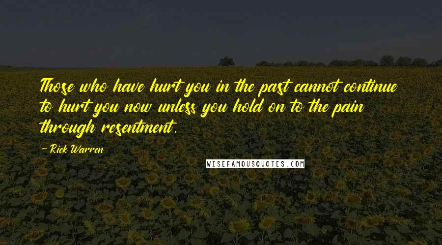 Rick Warren Quotes: Those who have hurt you in the past cannot continue to hurt you now unless you hold on to the pain through resentment.