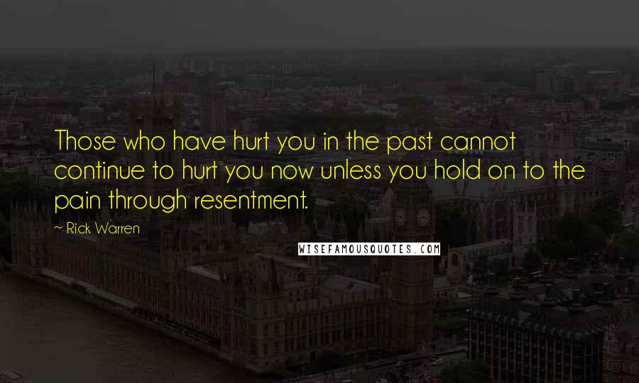 Rick Warren Quotes: Those who have hurt you in the past cannot continue to hurt you now unless you hold on to the pain through resentment.