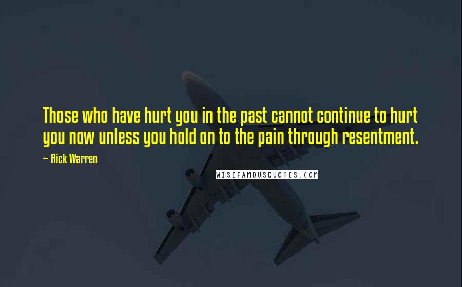 Rick Warren Quotes: Those who have hurt you in the past cannot continue to hurt you now unless you hold on to the pain through resentment.