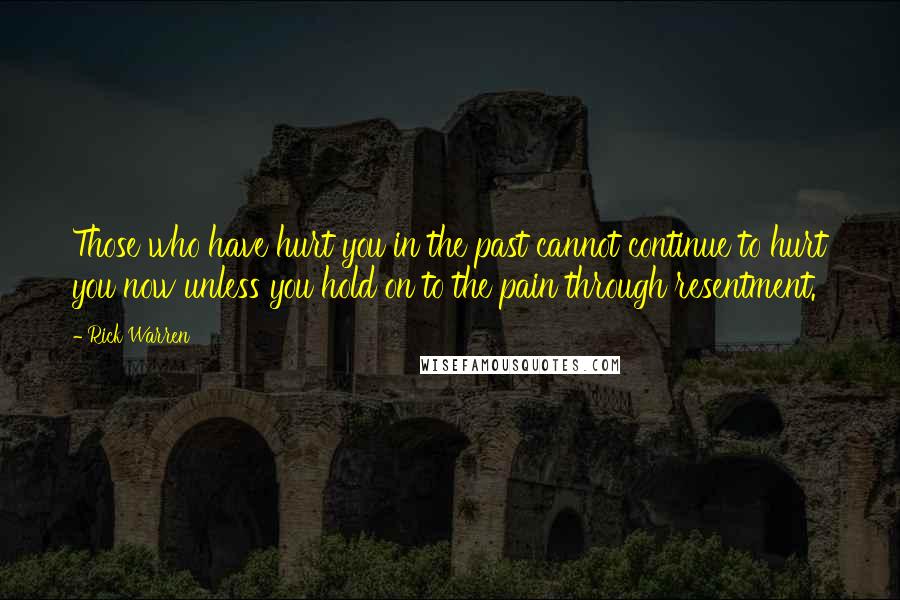 Rick Warren Quotes: Those who have hurt you in the past cannot continue to hurt you now unless you hold on to the pain through resentment.