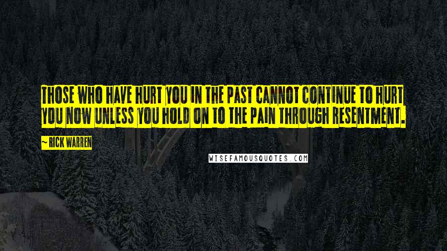 Rick Warren Quotes: Those who have hurt you in the past cannot continue to hurt you now unless you hold on to the pain through resentment.