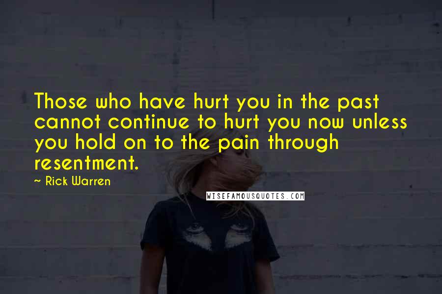 Rick Warren Quotes: Those who have hurt you in the past cannot continue to hurt you now unless you hold on to the pain through resentment.