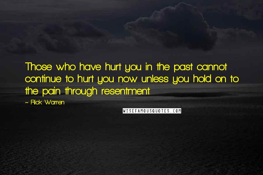 Rick Warren Quotes: Those who have hurt you in the past cannot continue to hurt you now unless you hold on to the pain through resentment.