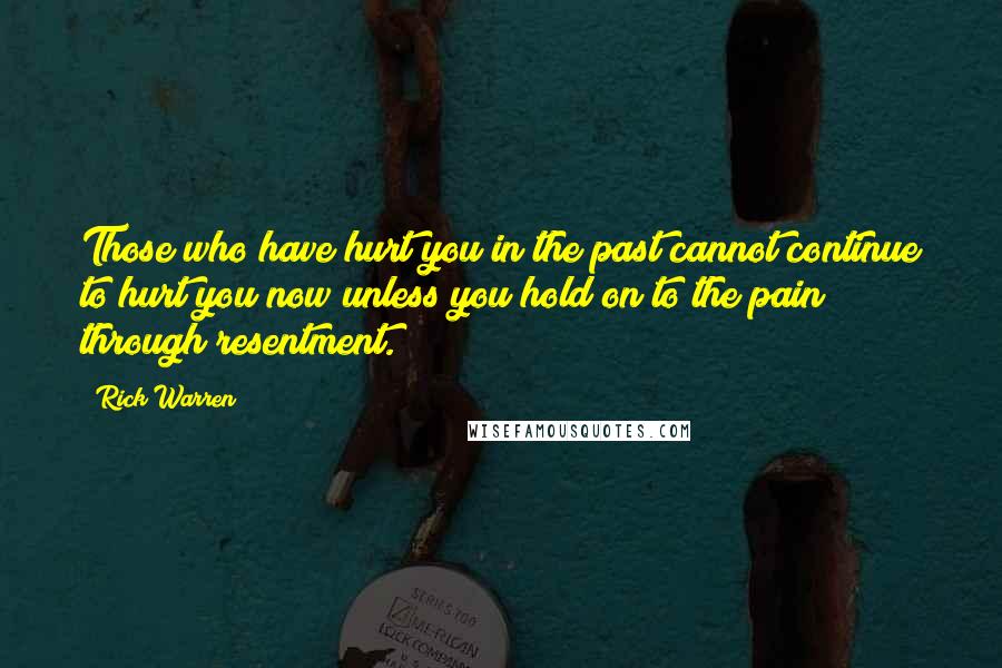 Rick Warren Quotes: Those who have hurt you in the past cannot continue to hurt you now unless you hold on to the pain through resentment.