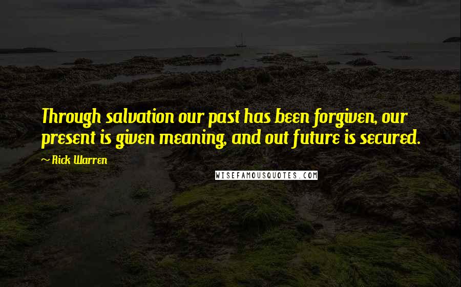 Rick Warren Quotes: Through salvation our past has been forgiven, our present is given meaning, and out future is secured.