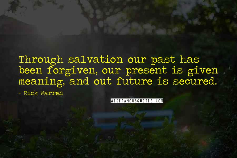 Rick Warren Quotes: Through salvation our past has been forgiven, our present is given meaning, and out future is secured.