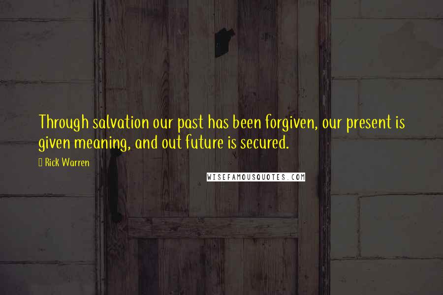 Rick Warren Quotes: Through salvation our past has been forgiven, our present is given meaning, and out future is secured.