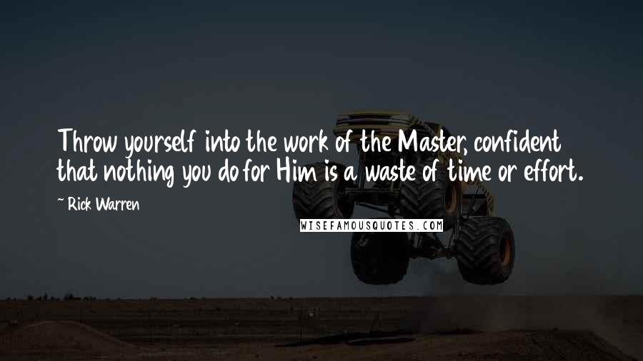Rick Warren Quotes: Throw yourself into the work of the Master, confident that nothing you do for Him is a waste of time or effort.