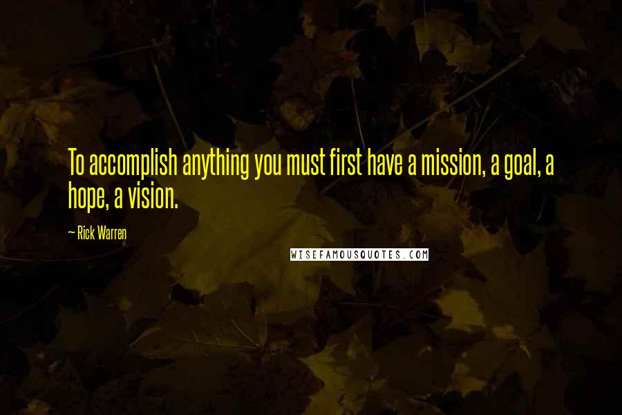 Rick Warren Quotes: To accomplish anything you must first have a mission, a goal, a hope, a vision.