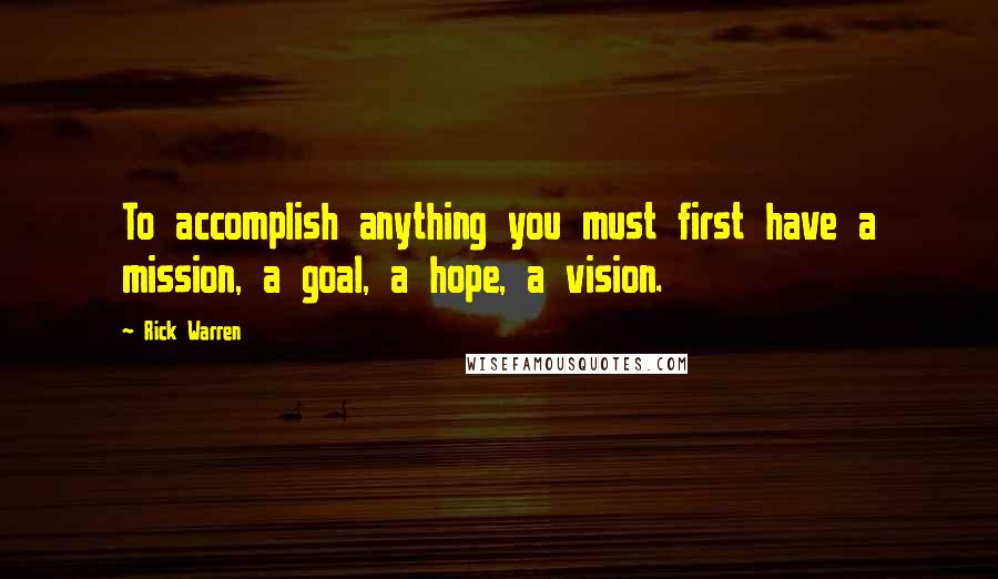 Rick Warren Quotes: To accomplish anything you must first have a mission, a goal, a hope, a vision.