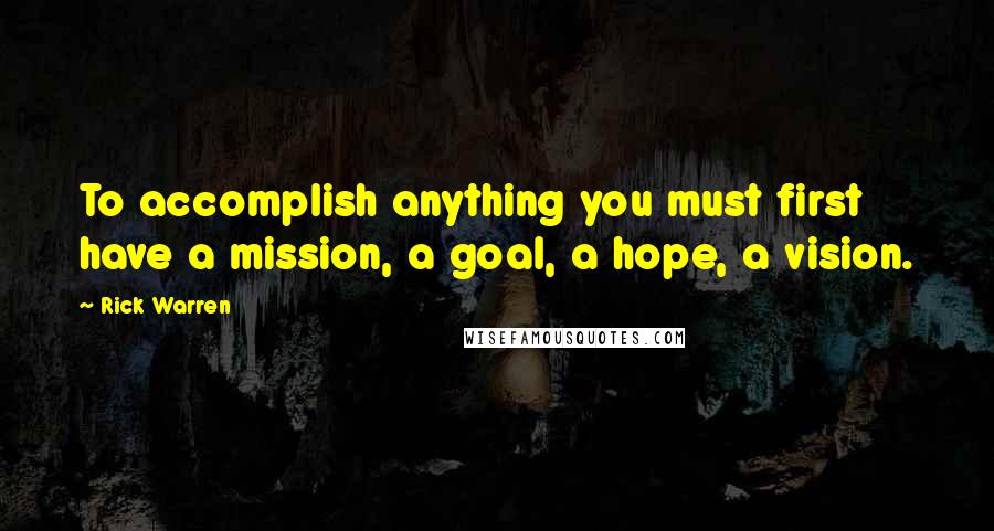 Rick Warren Quotes: To accomplish anything you must first have a mission, a goal, a hope, a vision.