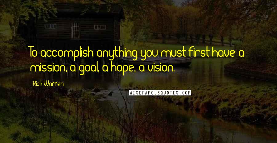 Rick Warren Quotes: To accomplish anything you must first have a mission, a goal, a hope, a vision.