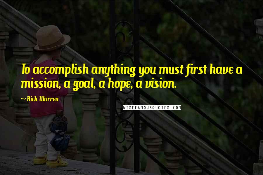 Rick Warren Quotes: To accomplish anything you must first have a mission, a goal, a hope, a vision.
