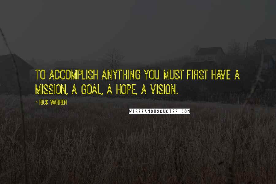 Rick Warren Quotes: To accomplish anything you must first have a mission, a goal, a hope, a vision.