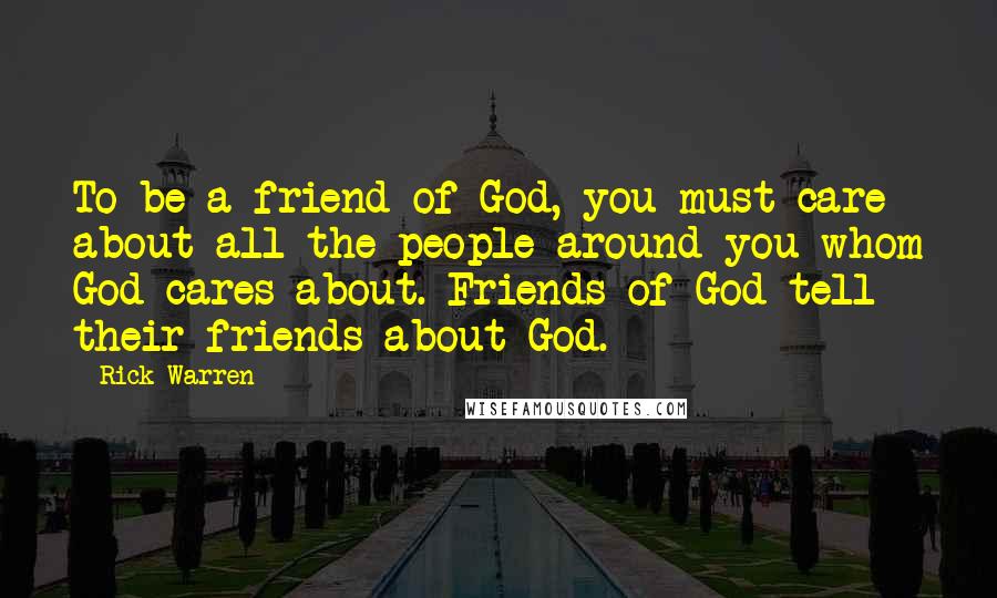 Rick Warren Quotes: To be a friend of God, you must care about all the people around you whom God cares about. Friends of God tell their friends about God.