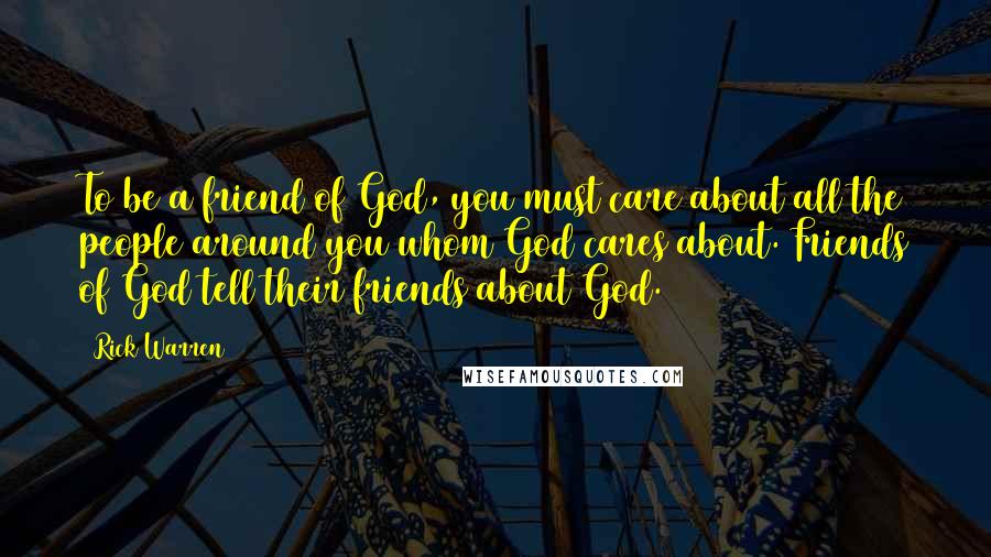 Rick Warren Quotes: To be a friend of God, you must care about all the people around you whom God cares about. Friends of God tell their friends about God.