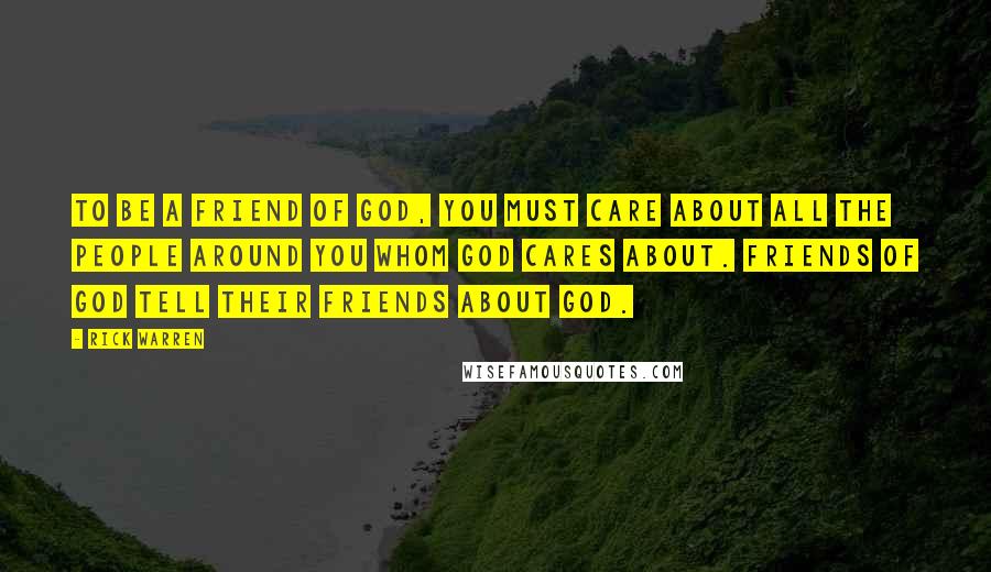 Rick Warren Quotes: To be a friend of God, you must care about all the people around you whom God cares about. Friends of God tell their friends about God.