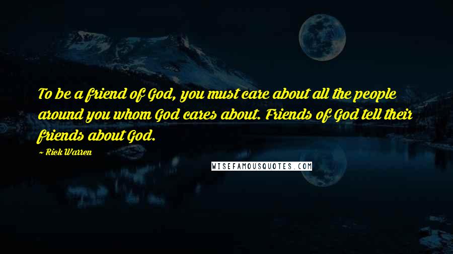 Rick Warren Quotes: To be a friend of God, you must care about all the people around you whom God cares about. Friends of God tell their friends about God.