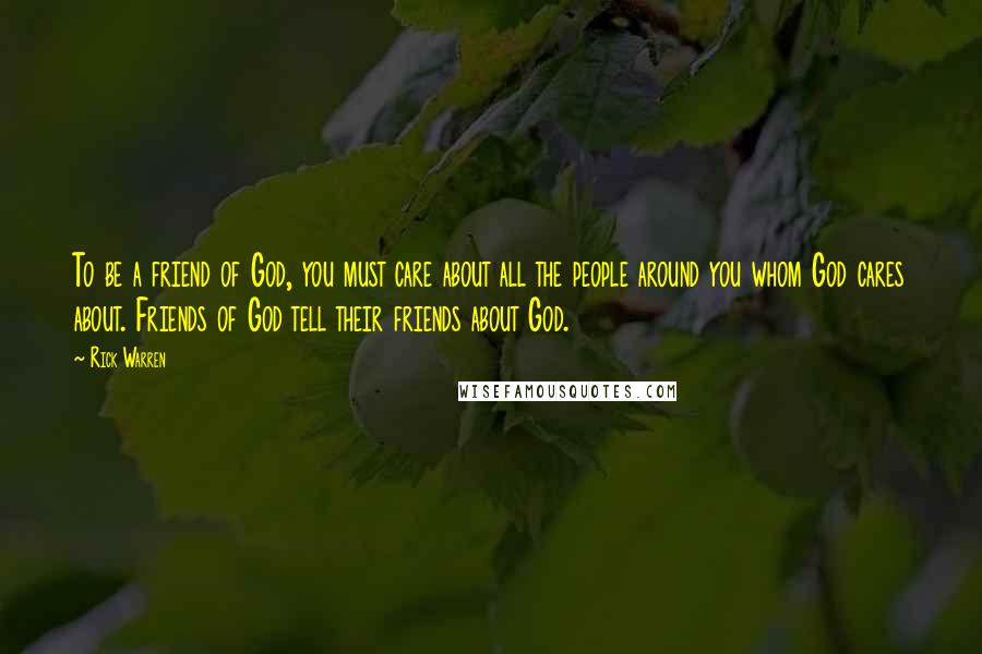 Rick Warren Quotes: To be a friend of God, you must care about all the people around you whom God cares about. Friends of God tell their friends about God.