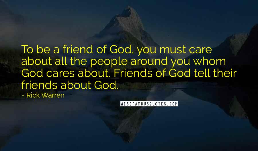 Rick Warren Quotes: To be a friend of God, you must care about all the people around you whom God cares about. Friends of God tell their friends about God.