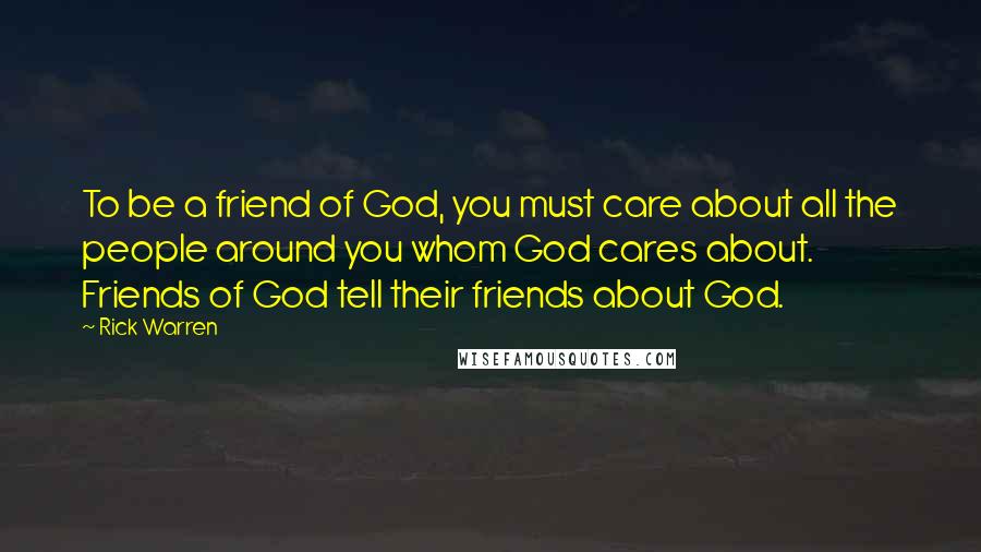 Rick Warren Quotes: To be a friend of God, you must care about all the people around you whom God cares about. Friends of God tell their friends about God.