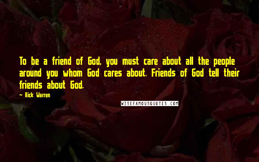 Rick Warren Quotes: To be a friend of God, you must care about all the people around you whom God cares about. Friends of God tell their friends about God.