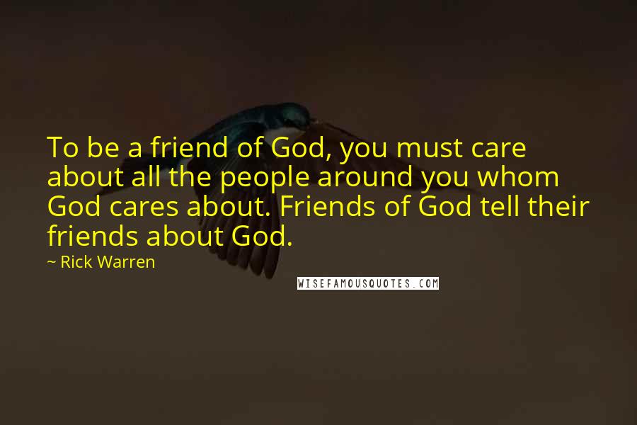Rick Warren Quotes: To be a friend of God, you must care about all the people around you whom God cares about. Friends of God tell their friends about God.