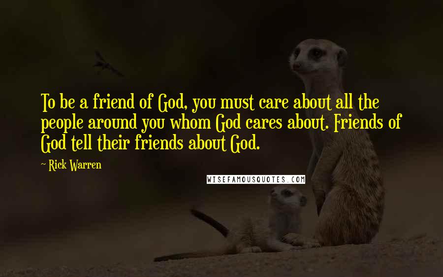 Rick Warren Quotes: To be a friend of God, you must care about all the people around you whom God cares about. Friends of God tell their friends about God.
