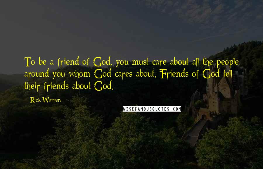 Rick Warren Quotes: To be a friend of God, you must care about all the people around you whom God cares about. Friends of God tell their friends about God.