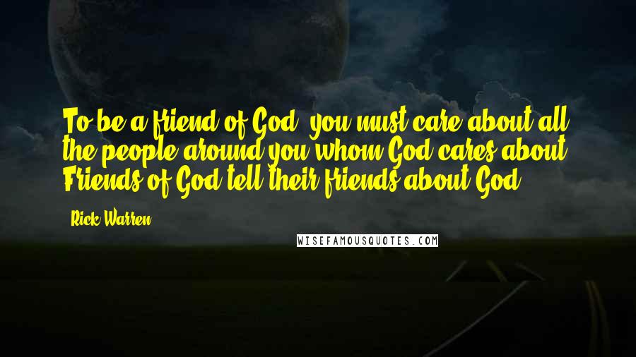 Rick Warren Quotes: To be a friend of God, you must care about all the people around you whom God cares about. Friends of God tell their friends about God.