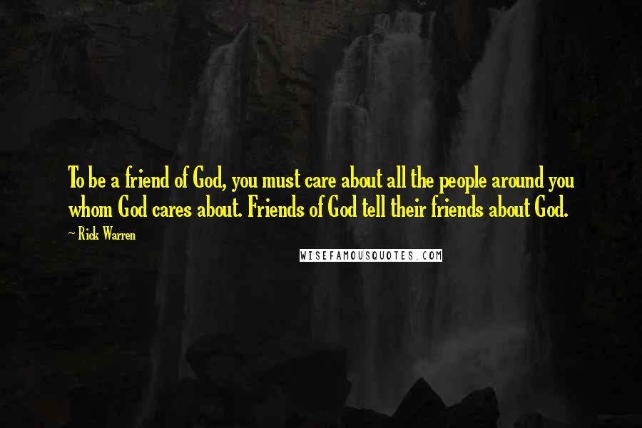 Rick Warren Quotes: To be a friend of God, you must care about all the people around you whom God cares about. Friends of God tell their friends about God.