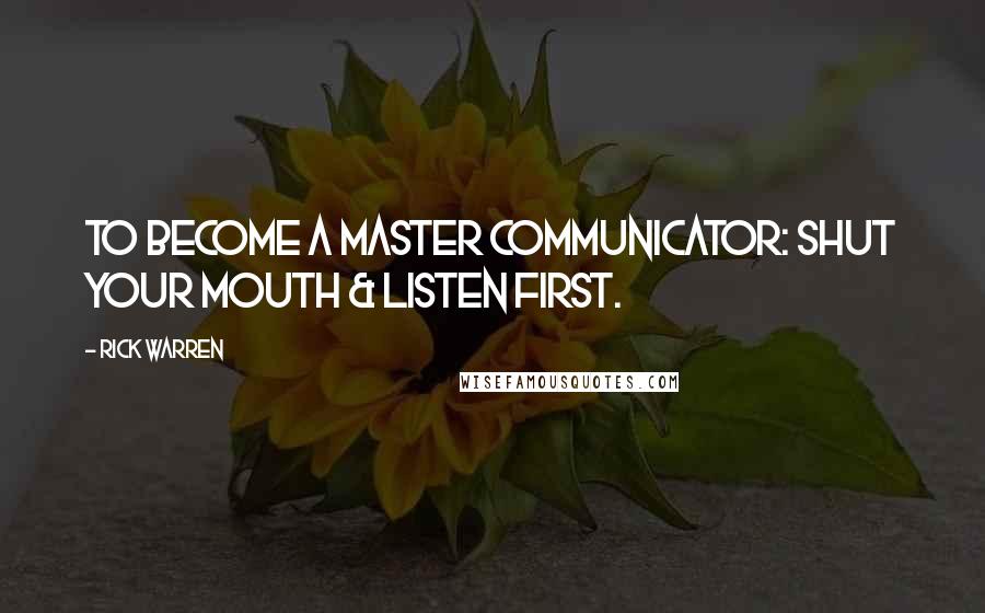 Rick Warren Quotes: To become a master communicator: shut your mouth & listen first.