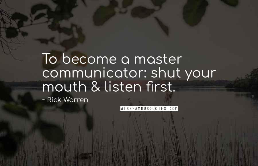Rick Warren Quotes: To become a master communicator: shut your mouth & listen first.