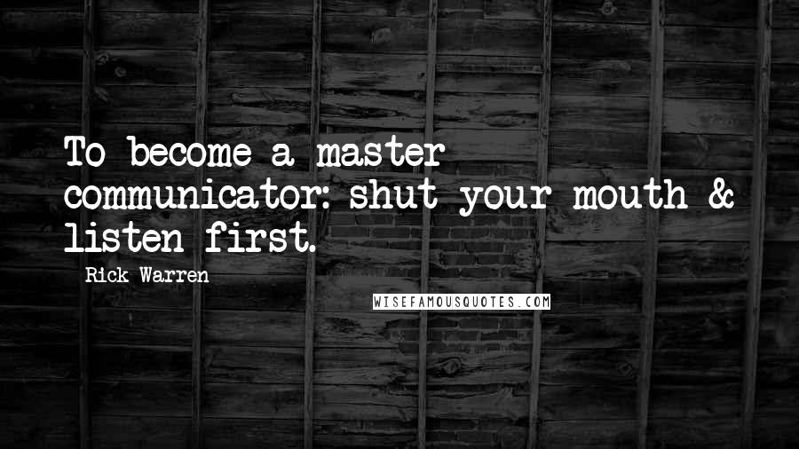 Rick Warren Quotes: To become a master communicator: shut your mouth & listen first.