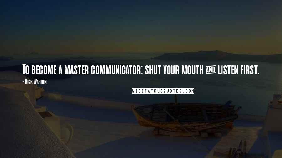 Rick Warren Quotes: To become a master communicator: shut your mouth & listen first.