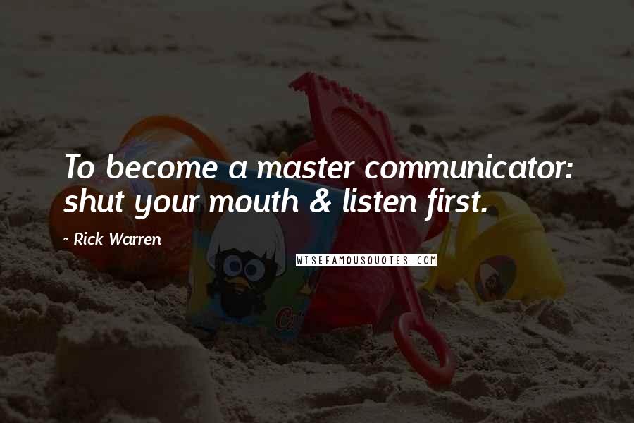 Rick Warren Quotes: To become a master communicator: shut your mouth & listen first.
