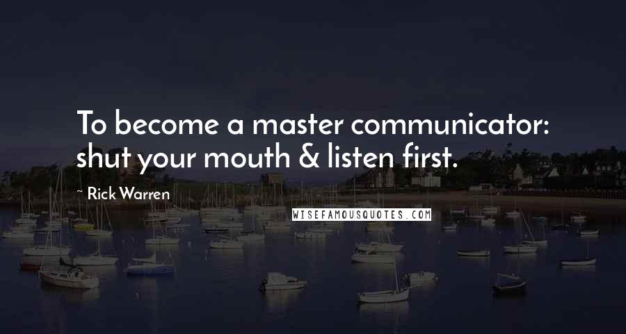 Rick Warren Quotes: To become a master communicator: shut your mouth & listen first.