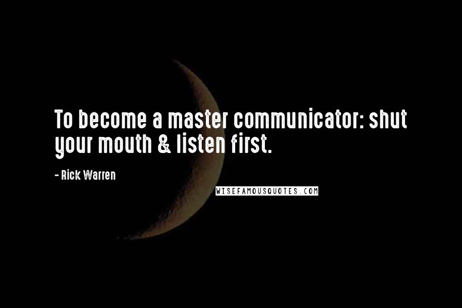 Rick Warren Quotes: To become a master communicator: shut your mouth & listen first.