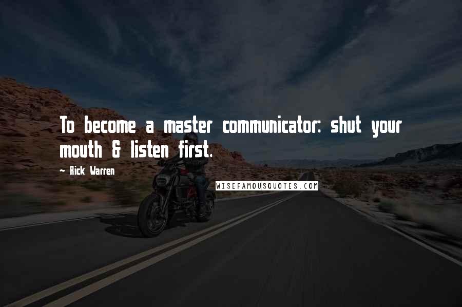 Rick Warren Quotes: To become a master communicator: shut your mouth & listen first.