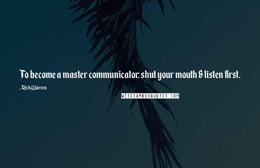 Rick Warren Quotes: To become a master communicator: shut your mouth & listen first.