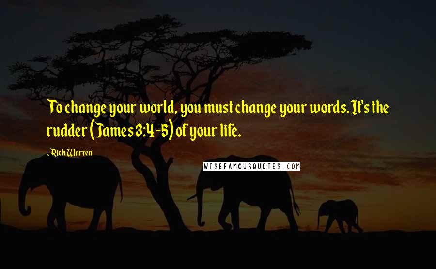 Rick Warren Quotes: To change your world, you must change your words. It's the rudder (James 3:4-5) of your life.