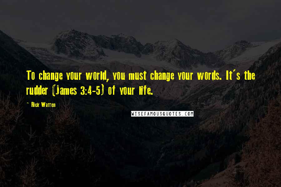 Rick Warren Quotes: To change your world, you must change your words. It's the rudder (James 3:4-5) of your life.