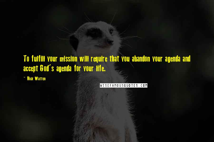Rick Warren Quotes: To fulfill your mission will require that you abandon your agenda and accept God's agenda for your life.