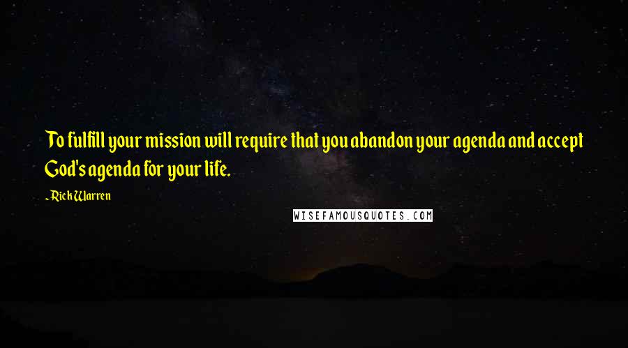 Rick Warren Quotes: To fulfill your mission will require that you abandon your agenda and accept God's agenda for your life.