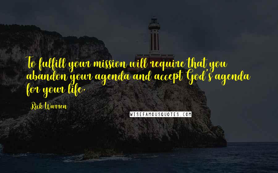 Rick Warren Quotes: To fulfill your mission will require that you abandon your agenda and accept God's agenda for your life.