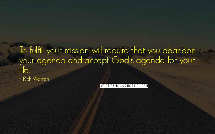 Rick Warren Quotes: To fulfill your mission will require that you abandon your agenda and accept God's agenda for your life.