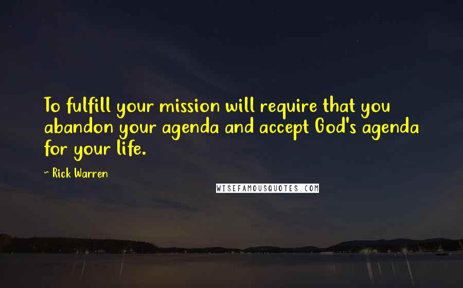 Rick Warren Quotes: To fulfill your mission will require that you abandon your agenda and accept God's agenda for your life.