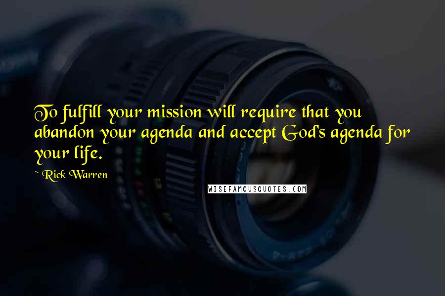 Rick Warren Quotes: To fulfill your mission will require that you abandon your agenda and accept God's agenda for your life.