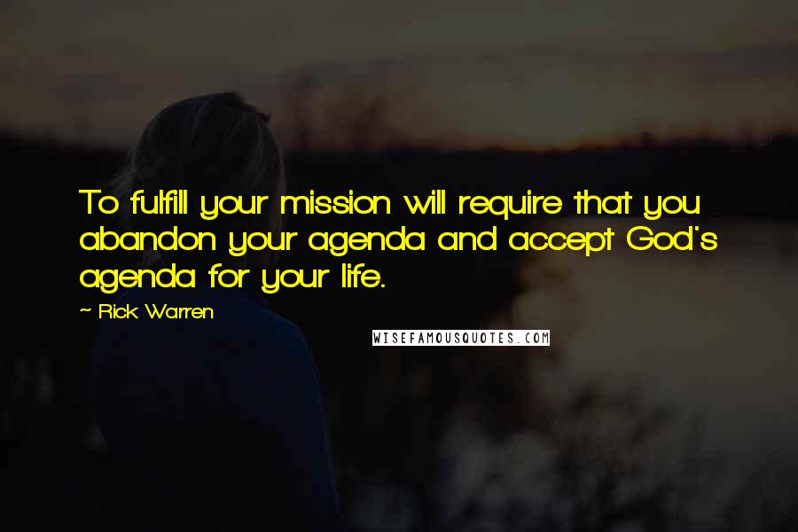 Rick Warren Quotes: To fulfill your mission will require that you abandon your agenda and accept God's agenda for your life.