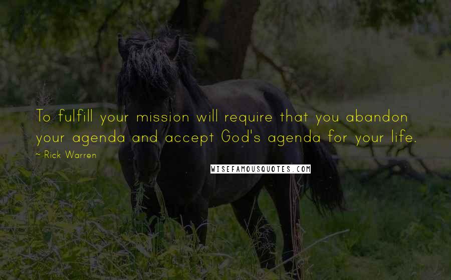 Rick Warren Quotes: To fulfill your mission will require that you abandon your agenda and accept God's agenda for your life.